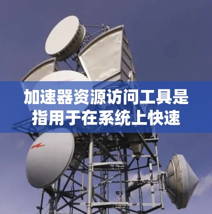 加速器资源访问工具是指用于在系统上快速访问和处理资源的工具，主要包括以下几种