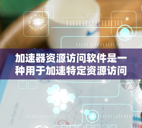 加速器资源访问软件是一种用于加速特定资源访问的工具，旨在提高资源的传输速度和访问效率。以下是对其详细的一个结构化总结