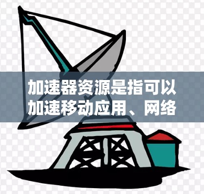 加速器资源是指可以加速移动应用、网络连接或设备性能的资源。它们通常用于提升用户体验，减少网络延迟和应用加载时间。以下是关于加速器资源分享的详细步骤说明