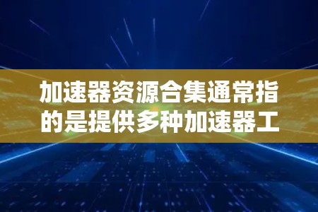加速器资源合集通常指的是提供多种加速器工具的资源库，这些工具可以帮助用户在不同场景下提升速度。以下是几个常见的加速器工具，供您参考