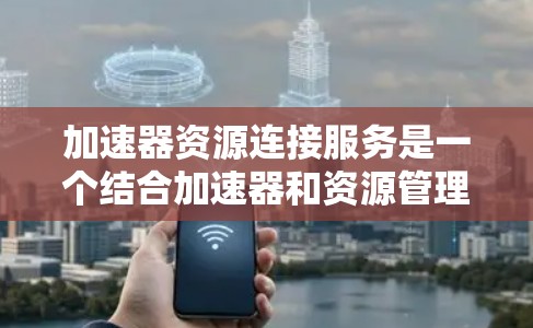 加速器资源连接服务是一个结合加速器和资源管理的技术，旨在通过加速器软件，将资源（如游戏文件、视频内容等）与加速器的加速功能结合，从而优化资源的加载速度。以下是关于该服务的详细分析