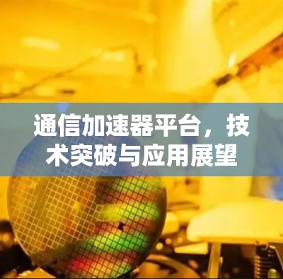 通信加速器平台,技术突破与应用展望 通信加速器平台,技术突破与应用展望