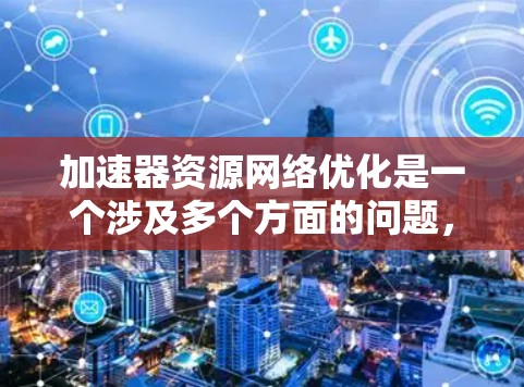 加速器资源网络优化是一个涉及多个方面的问题，具体取决于你的使用场景和需求。以下是一些可能的方面和建议，帮助你优化加速器资源网络