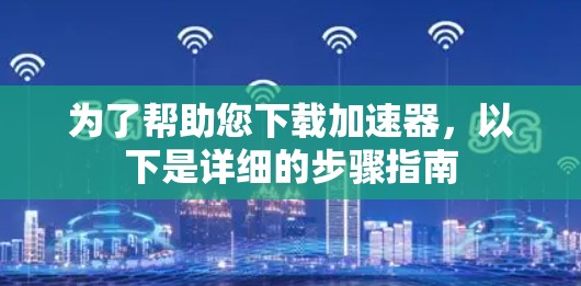 为了帮助您下载加速器，以下是详细的步骤指南