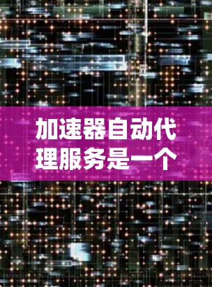加速器自动代理服务是一个结合自动代理技术和加速器软件的系统,旨在提升软件性能。以下是对其工作的详细总结 加速器自动代理服务是一个结合自动代理技术和加速器软件的系统,旨在提升软件性能。以下是对其工作的详细总结