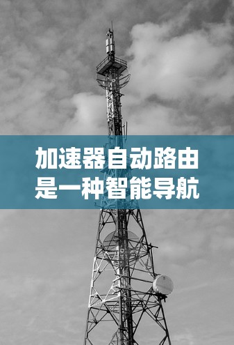 加速器自动路由是一种智能导航系统,通过设备间的通信自动调整地图和导航信息,提升设备的用户体验。以下是详细的步骤说明 加速器自动路由是一种智能导航系统,通过设备间的通信自动调整地图和导航信息,提升设备的用户体验。以下是详细的步骤说明