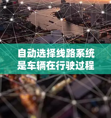自动选择线路系统是车辆在行驶过程中通过算法和传感器动态调整行驶路线的技术。以下是对该技术的详细分析