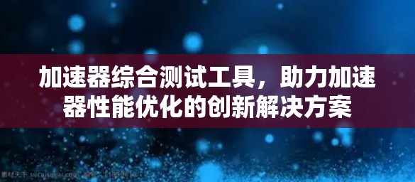 加速器综合测试工具,助力加速器性能优化的创新解决方案 加速器综合测试工具,助力加速器性能优化的创新解决方案
