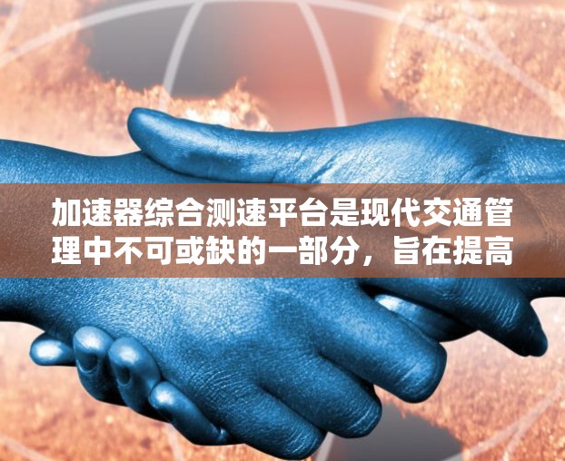 加速器综合测速平台是现代交通管理中不可或缺的一部分，旨在提高驾驶安全并减少交通事故。以下是对其功能和应用的详细分析