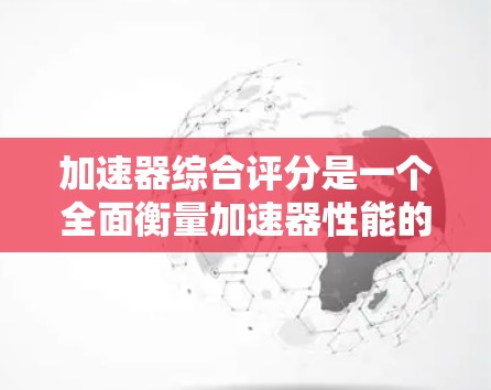 加速器综合评分是一个全面衡量加速器性能的指标,旨在综合考虑多个关键因素,以提供一个综合性的性能评估。以下是关于加速器综合评分的详细分析 加速器综合评分是一个全面衡量加速器性能的指标,旨在综合考虑多个关键因素,以提供一个综合性的性能评估。以下是关于加速器综合评分的详细分析