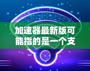 加速器最新版可能指的是一个支持多种设备和平移功能的加速器工具。以下是一些常见的加速器工具及其特点 加速器最新版可能指的是一个支持多种设备和平移功能的加速器工具。以下是一些常见的加速器工具及其特点