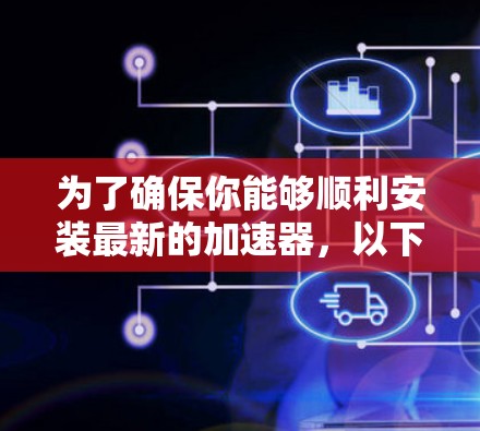为了确保你能够顺利安装最新的加速器,以下是一些步骤性的建议 为了确保你能够顺利安装最新的加速器,以下是一些步骤性的建议