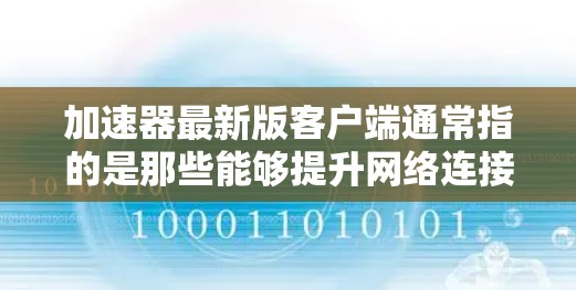 加速器最新版客户端通常指的是那些能够提升网络连接速度的加速器软件或手机应用。加速器的功能主要是通过技术优化、流量管理等手段,让用户能够更快地连接到互联网,从而减少等待时间 加速器最新版客户端通常指的是那些能够提升网络连接速度的加速器软件或手机应用。加速器的功能主要是通过技术优化、流量管理等手段,让用户能够更快地连接到互联网,从而减少等待时间