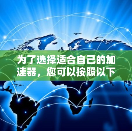 为了选择适合自己的加速器,您可以按照以下步骤进行 为了选择适合自己的加速器,您可以按照以下步骤进行