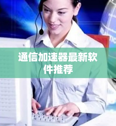通信加速器最新软件推荐 通信加速器最新软件推荐