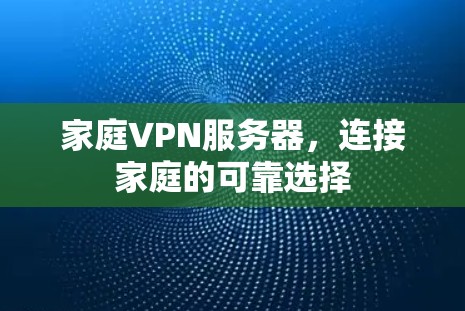 家庭VPN服务器,连接家庭的可靠选择 家庭VPN服务器,连接家庭的可靠选择