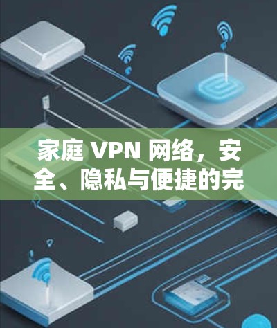 家庭 VPN 网络,安全、隐私与便捷的完美结合 家庭 VPN 网络,安全、隐私与便捷的完美结合