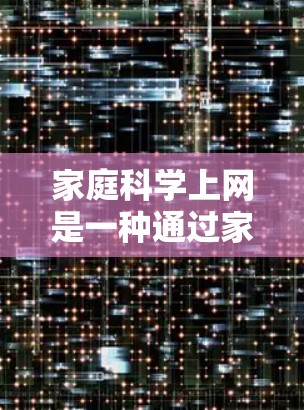 家庭科学上网是一种通过家庭成员之间的互联网连接,实现信息共享和沟通的网络服务。它通常涉及以下功能和用途 家庭科学上网是一种通过家庭成员之间的互联网连接,实现信息共享和沟通的网络服务。它通常涉及以下功能和用途