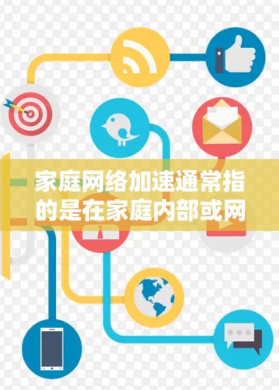 家庭网络加速通常指的是在家庭内部或网络环境中，通过加速技术提高网络连接速度和稳定性的方法。以下是一些常见的家庭网络加速方式和工具，以及它们如何帮助提升网络性能