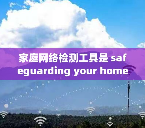 家庭网络检测工具是 safeguarding your home network security 的重要工具。以下是详细介绍 家庭网络检测工具是 safeguarding your home network security 的重要工具。以下是详细介绍
