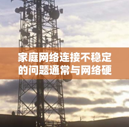 家庭网络连接不稳定的问题通常与网络硬件、软件、连接方式以及网络环境等多种因素有关。以下是一些常见的解决方法