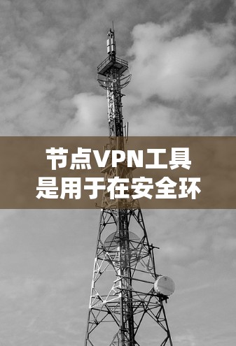 节点VPN工具是用于在安全环境中访问网络资源的软件或设备，帮助用户在不接触真实网络的情况下，通过加密方式连接到节点上的互联网，访问视频、音乐、文件等。以下是使用节点VPN工具的步骤和建议