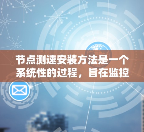 节点测速安装方法是一个系统性的过程,旨在监控网络性能并检测异常。以下是详细步骤 节点测速安装方法是一个系统性的过程,旨在监控网络性能并检测异常。以下是详细步骤