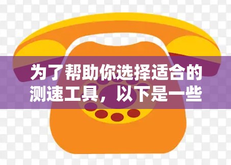 为了帮助你选择适合的测速工具，以下是一些综合考虑的因素和推荐