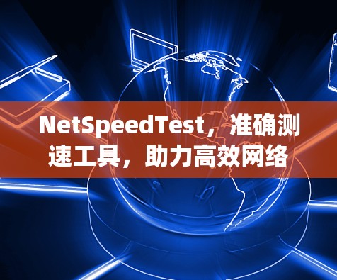 NetSpeedTest,准确测速工具,助力高效网络 NetSpeedTest,准确测速工具,助力高效网络
