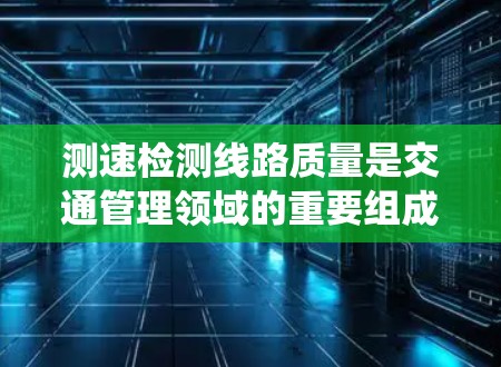 测速检测线路质量是交通管理领域的重要组成部分，涉及到多个关键方面，从设备的安装和维护到日常维护，每一步都对交通管理系统的整体运作产生影响。以下是对测速检测线路质量的详细分析