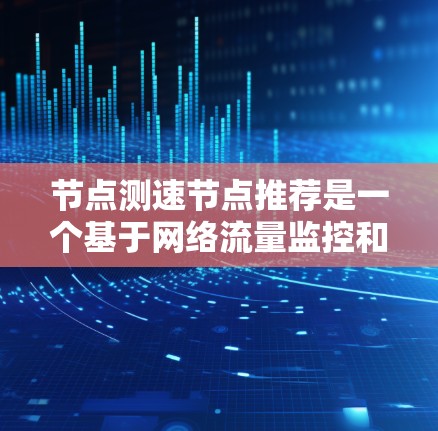 节点测速节点推荐是一个基于网络流量监控和测试的子类节点，旨在评估和优化网络服务器的负载情况。以下是对测速节点推荐的详细分析和总结