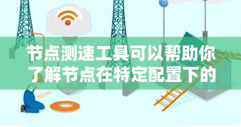 节点测速工具可以帮助你了解节点在特定配置下的性能表现，从而优化资源分配和负载管理。以下是一些节点测速结果体验的建议和操作方法