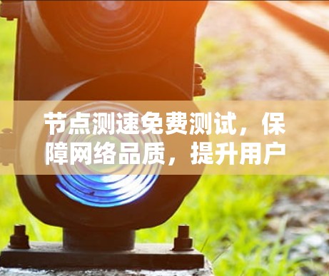 节点测速免费测试,保障网络品质,提升用户体验 节点测速免费测试,保障网络品质,提升用户体验