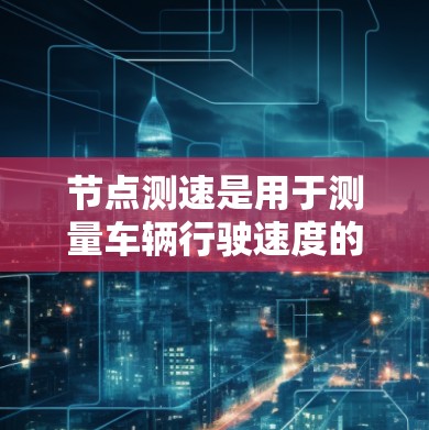 节点测速是用于测量车辆行驶速度的在线测速工具，提供多种免费和付费的测速服务。以下是几个常见的免费测速平台及功能