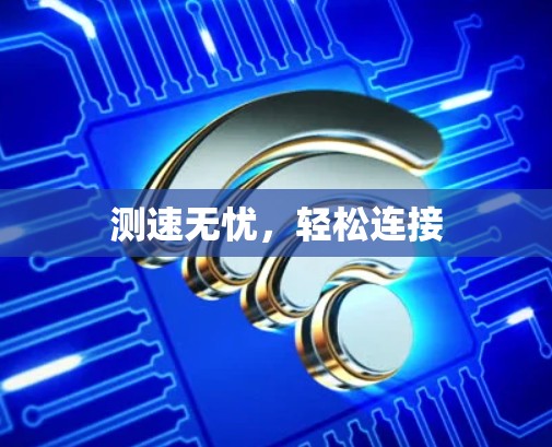 测速无忧,轻松连接 测速无忧,轻松连接