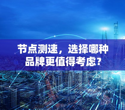 节点测速，选择哪种品牌更值得考虑？