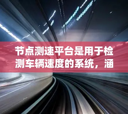 节点测速平台是用于检测车辆速度的系统，涵盖了传感器、计算、实时数据和安全功能等多个方面。以下是对测速平台的详细介绍