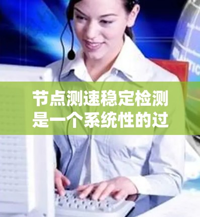 节点测速稳定检测是一个系统性的过程，旨在确保网络节点（如服务器或路由器）的连接速度稳定，避免因故障或负载变化导致的波动。以下是对该概念的详细总结和解析