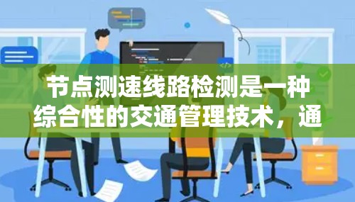 节点测速线路检测是一种综合性的交通管理技术，通过实时监控和分析交通流量，优化交通信号灯，提高交通效率。以下是关于节点测速线路检测的详细总结