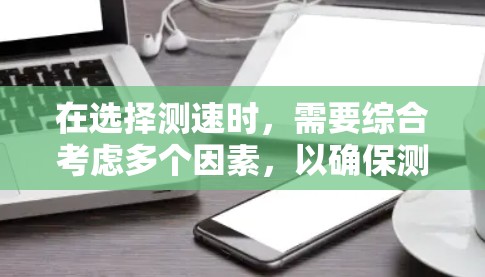 在选择测速时,需要综合考虑多个因素,以确保测量的准确性、效率和可行性。以下是一个有条理的总结 在选择测速时,需要综合考虑多个因素,以确保测量的准确性、效率和可行性。以下是一个有条理的总结
