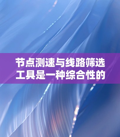 节点测速与线路筛选工具是一种综合性的解决方案,主要用于交通管理和车辆测试领域。以下是对该工具的详细介绍 节点测速与线路筛选工具是一种综合性的解决方案,主要用于交通管理和车辆测试领域。以下是对该工具的详细介绍