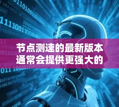 节点测速的最新版本通常会提供更强大的性能优化、更智能的指标分析和更高的可用性。以下是一些节点测速的最新版本推荐,供您参考 节点测速的最新版本通常会提供更强大的性能优化、更智能的指标分析和更高的可用性。以下是一些节点测速的最新版本推荐,供您参考