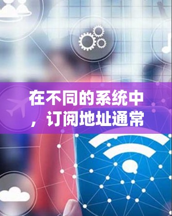 在不同的系统中,订阅地址通常指的是特定的地址或链接,用于订阅或访问特定的资源或内容。以下是一些可能的相关信息和步骤,具体取决于您使用的系统类型 在不同的系统中,订阅地址通常指的是特定的地址或链接,用于订阅或访问特定的资源或内容。以下是一些可能的相关信息和步骤,具体取决于您使用的系统类型