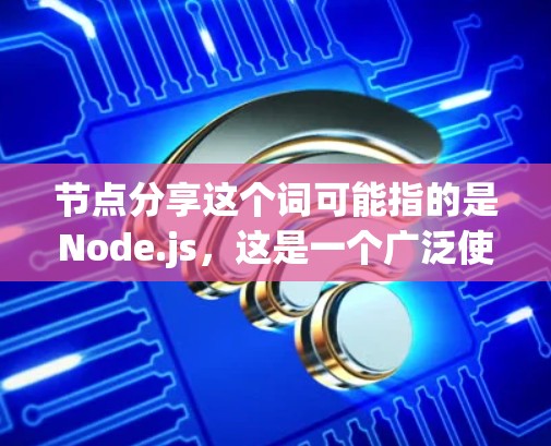 节点分享这个词可能指的是Node.js，这是一个广泛使用的 JavaScript 行为库，主要用于开发Web应用。Node.js 以其轻量、高性能和易用性著称，广泛应用于后端开发
