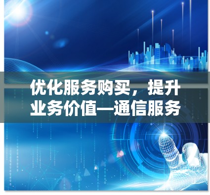 优化服务购买，提升业务价值—通信服务采购管理策略