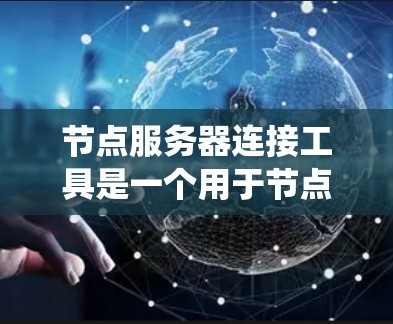 节点服务器连接工具是一个用于节点服务器之间进行连接和通信的系统，广泛应用于云计算和分布式系统中。以下是对该主题的有条理的总结和建议