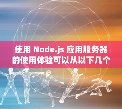 使用 Node.js 应用服务器的使用体验可以从以下几个方面进行 使用 Node.js 应用服务器的使用体验可以从以下几个方面进行