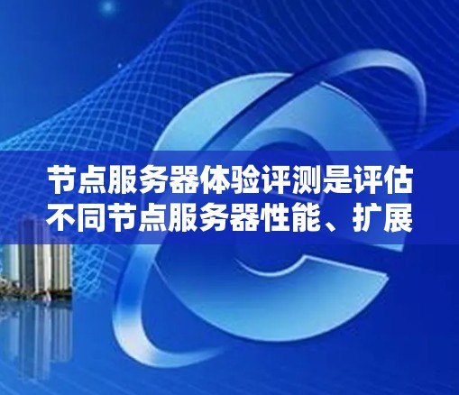 节点服务器体验评测是评估不同节点服务器性能、扩展性和安全性的过程，旨在帮助开发者和用户选择最适合的服务器环境。以下是对节点服务器体验评测的分步说明