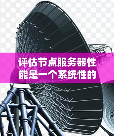 评估节点服务器性能是一个系统性的工作，涉及多个关键方面，确保服务器在各种任务和环境下的稳定性和效率。以下是一个系统化的评估流程
