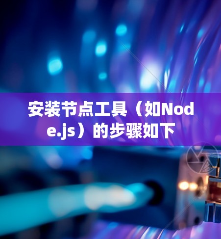 安装节点工具（如Node.js）的步骤如下